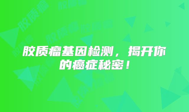 胶质瘤基因检测，揭开你的癌症秘密！