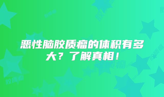 恶性脑胶质瘤的体积有多大？了解真相！
