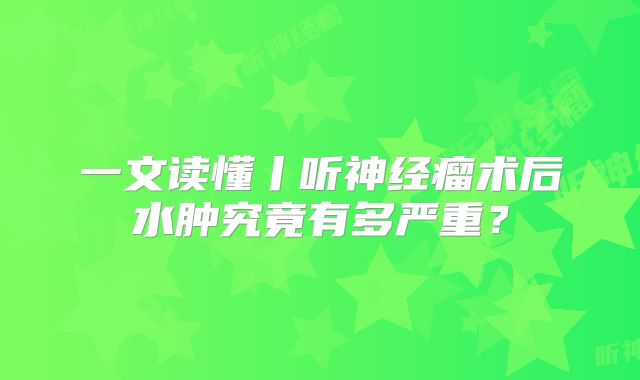 一文读懂丨听神经瘤术后水肿究竟有多严重？