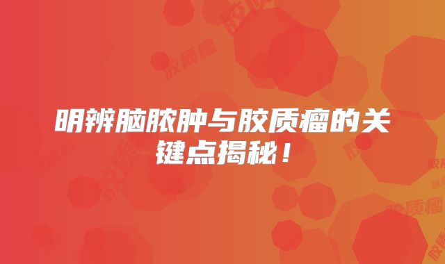 明辨脑脓肿与胶质瘤的关键点揭秘！