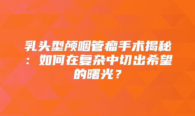 乳头型颅咽管瘤手术揭秘：如何在复杂中切出希望的曙光？