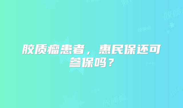 胶质瘤患者，惠民保还可参保吗？