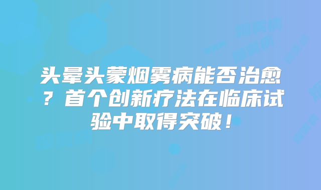 头晕头蒙烟雾病能否治愈？首个创新疗法在临床试验中取得突破！