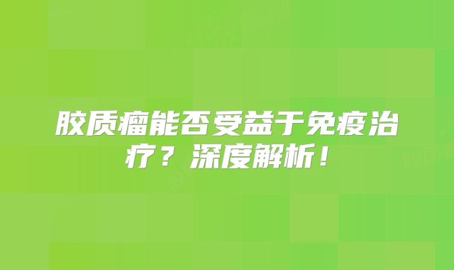 胶质瘤能否受益于免疫治疗？深度解析！