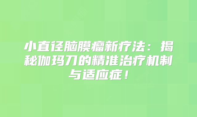 小直径脑膜瘤新疗法：揭秘伽玛刀的精准治疗机制与适应症！