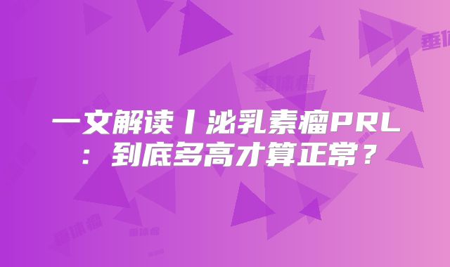 一文解读丨泌乳素瘤PRL：到底多高才算正常？