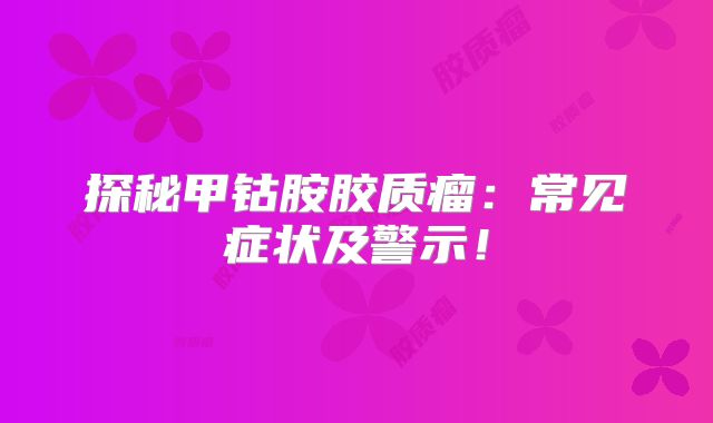 探秘甲钴胺胶质瘤：常见症状及警示！