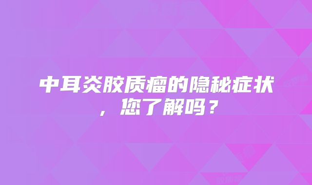 中耳炎胶质瘤的隐秘症状，您了解吗？