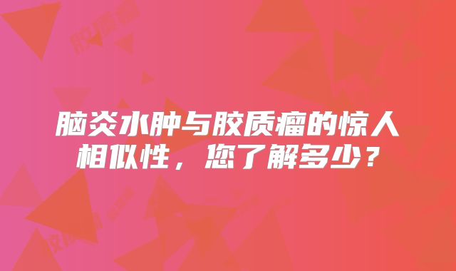 脑炎水肿与胶质瘤的惊人相似性，您了解多少？