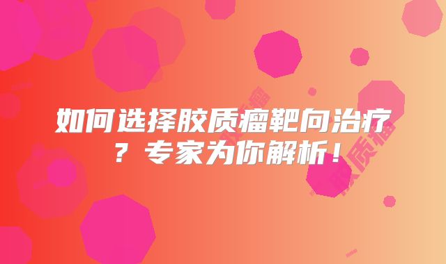 如何选择胶质瘤靶向治疗？专家为你解析！