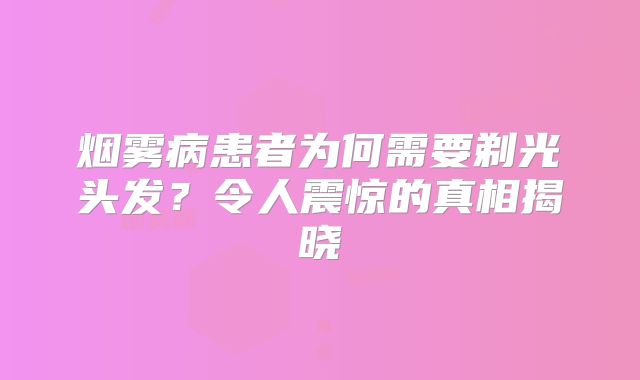 烟雾病患者为何需要剃光头发？令人震惊的真相揭晓