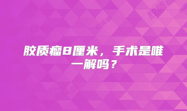 胶质瘤8厘米，手术是唯一解吗？