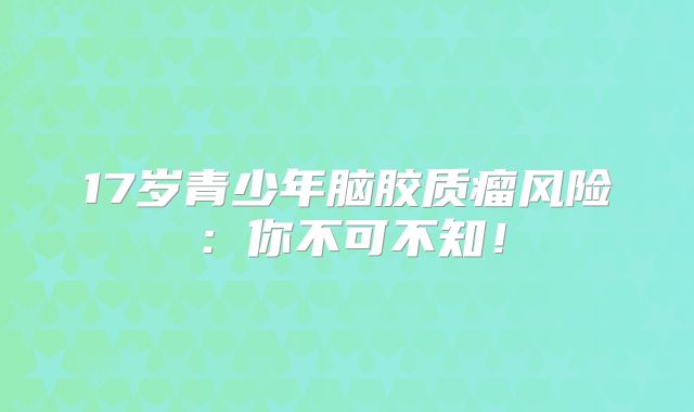17岁青少年脑胶质瘤风险：你不可不知！