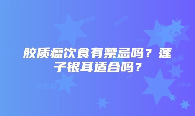 胶质瘤饮食有禁忌吗？莲子银耳适合吗？