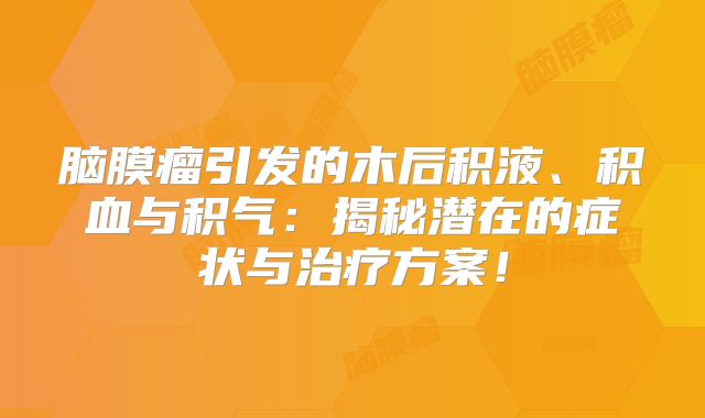 脑膜瘤引发的木后积液、积血与积气：揭秘潜在的症状与治疗方案！