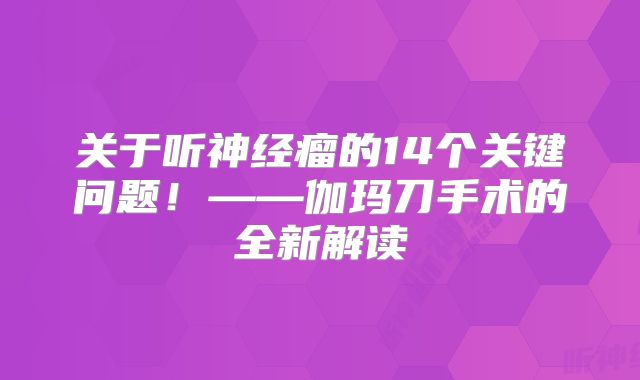 关于听神经瘤的14个关键问题！——伽玛刀手术的全新解读
