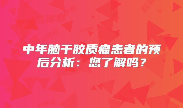 中年脑干胶质瘤患者的预后分析：您了解吗？