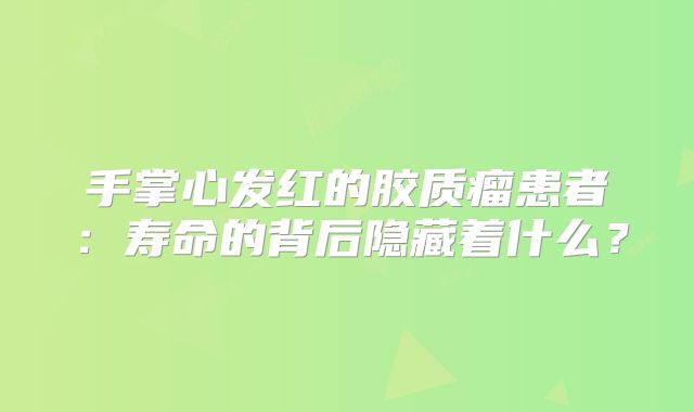 手掌心发红的胶质瘤患者：寿命的背后隐藏着什么？