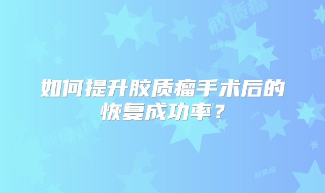 如何提升胶质瘤手术后的恢复成功率？