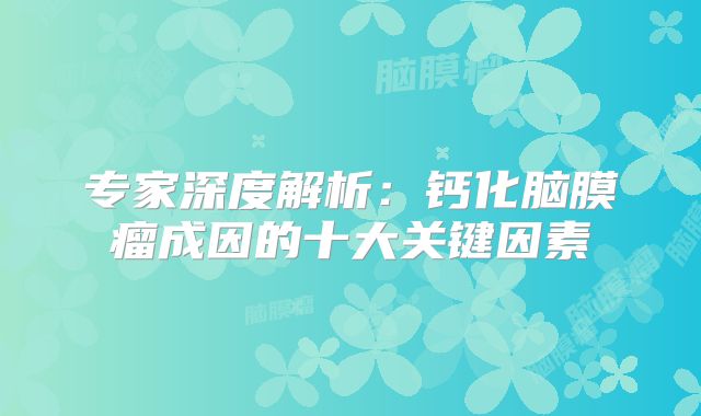 专家深度解析：钙化脑膜瘤成因的十大关键因素