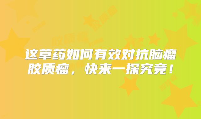 这草药如何有效对抗脑瘤胶质瘤，快来一探究竟！