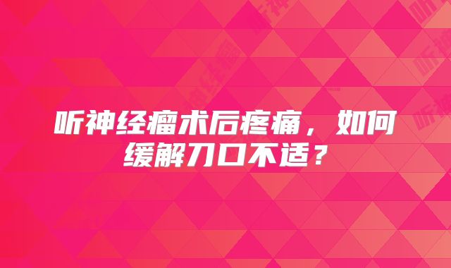 听神经瘤术后疼痛，如何缓解刀口不适？