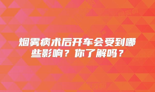 烟雾病术后开车会受到哪些影响？你了解吗？