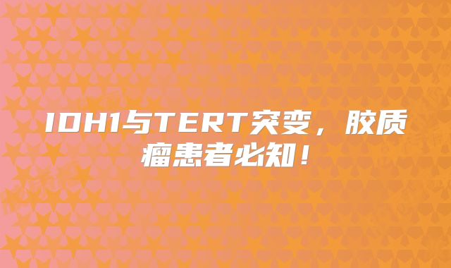IDH1与TERT突变，胶质瘤患者必知！