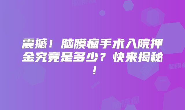 震撼！脑膜瘤手术入院押金究竟是多少？快来揭秘！