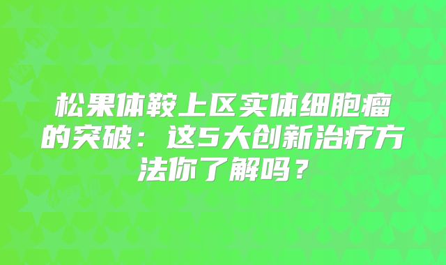松果体鞍上区实体细胞瘤的突破：这5大创新治疗方法你了解吗？