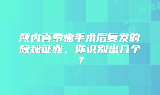 颅内脊索瘤手术后复发的隐秘征兆，你识别出几个？