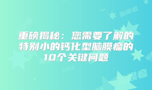 重磅揭秘：您需要了解的特别小的钙化型脑膜瘤的10个关键问题