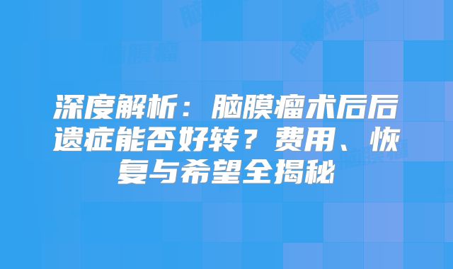 深度解析：脑膜瘤术后后遗症能否好转？费用、恢复与希望全揭秘