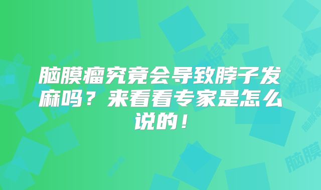 脑膜瘤究竟会导致脖子发麻吗？来看看专家是怎么说的！