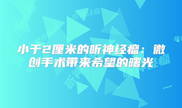 小于2厘米的听神经瘤：微创手术带来希望的曙光
