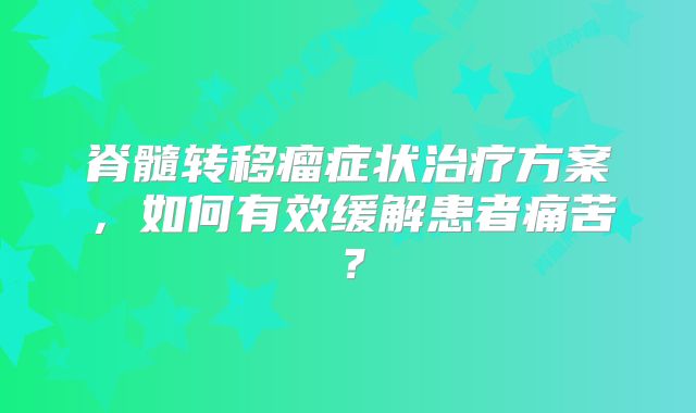 脊髓转移瘤症状治疗方案，如何有效缓解患者痛苦？