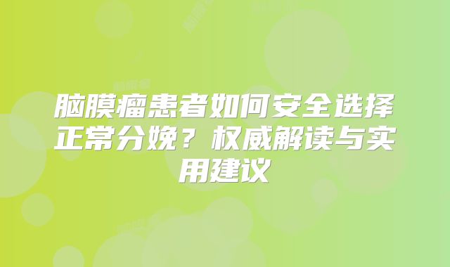 脑膜瘤患者如何安全选择正常分娩？权威解读与实用建议