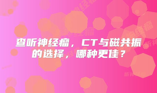 查听神经瘤，CT与磁共振的选择，哪种更佳？