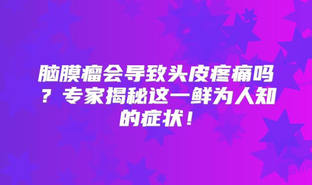 脑膜瘤会导致头皮疼痛吗？专家揭秘这一鲜为人知的症状！