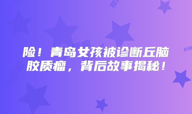 险！青岛女孩被诊断丘脑胶质瘤，背后故事揭秘！