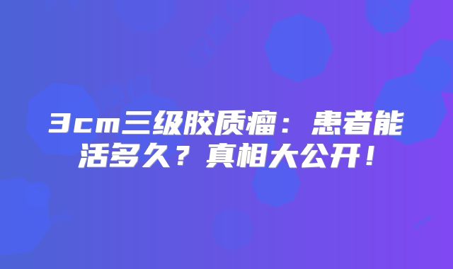 3cm三级胶质瘤：患者能活多久？真相大公开！