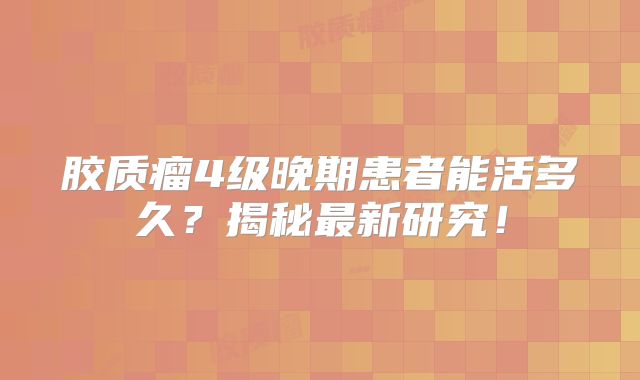 胶质瘤4级晚期患者能活多久？揭秘最新研究！