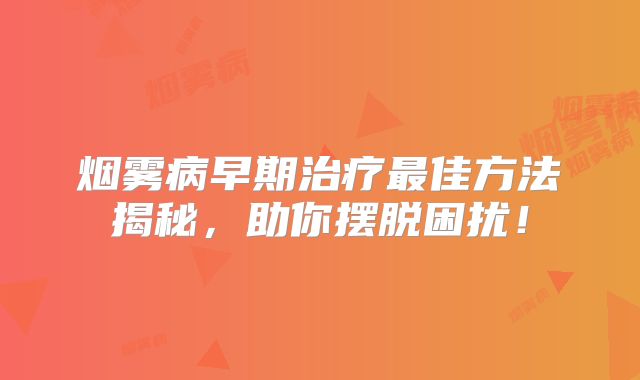 烟雾病早期治疗最佳方法揭秘，助你摆脱困扰！