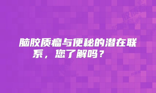 脑胶质瘤与便秘的潜在联系，您了解吗？  