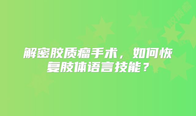 解密胶质瘤手术，如何恢复肢体语言技能？