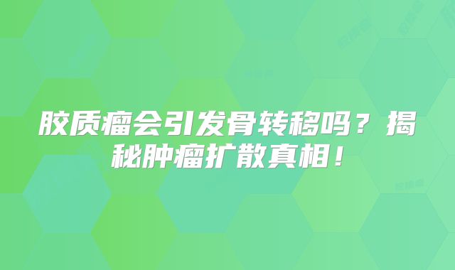 胶质瘤会引发骨转移吗？揭秘肿瘤扩散真相！