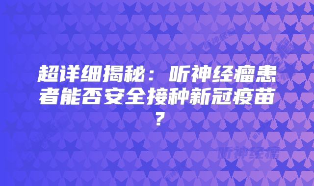 超详细揭秘：听神经瘤患者能否安全接种新冠疫苗？