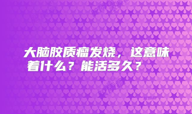 大脑胶质瘤发烧，这意味着什么？能活多久？  