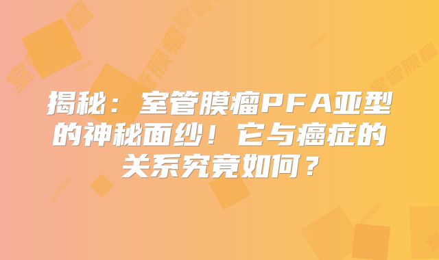 揭秘：室管膜瘤PFA亚型的神秘面纱！它与癌症的关系究竟如何？
