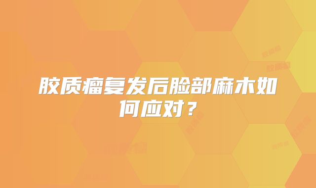 胶质瘤复发后脸部麻木如何应对？